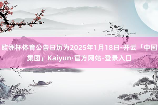 欧洲杯体育公告日历为2025年1月18日-开云「中国集团」Kaiyun·官方网站-登录入口