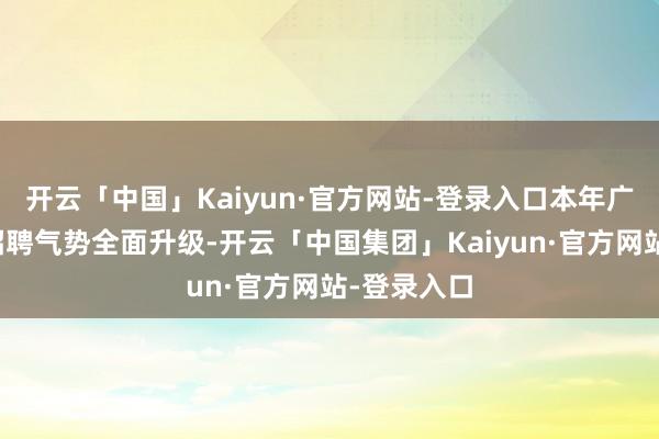 开云「中国」Kaiyun·官方网站-登录入口本年广汽集团的招聘气势全面升级-开云「中国集团」Kaiyun·官方网站-登录入口