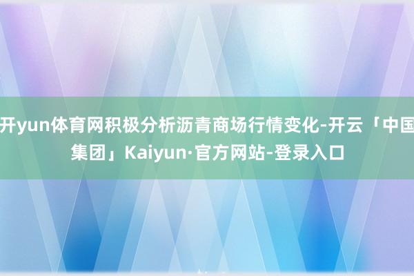 开yun体育网积极分析沥青商场行情变化-开云「中国集团」Kaiyun·官方网站-登录入口