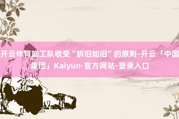 开云体育施工队收受“拆旧如旧”的原则-开云「中国集团」Kaiyun·官方网站-登录入口