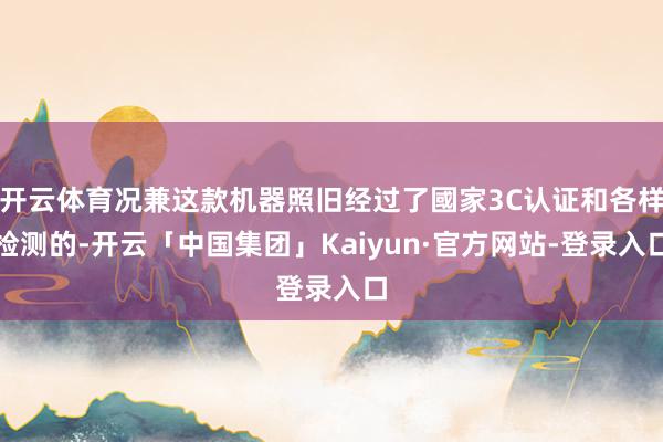 开云体育况兼这款机器照旧经过了國家3C认证和各样检测的-开云「中国集团」Kaiyun·官方网站-登录入口