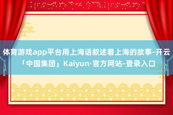 体育游戏app平台用上海话叙述着上海的故事-开云「中国集团」Kaiyun·官方网站-登录入口