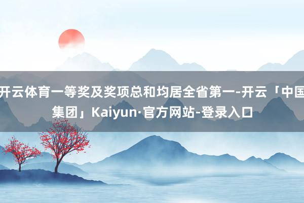 开云体育一等奖及奖项总和均居全省第一-开云「中国集团」Kaiyun·官方网站-登录入口