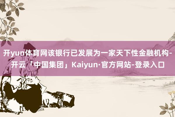 开yun体育网该银行已发展为一家天下性金融机构-开云「中国集团」Kaiyun·官方网站-登录入口