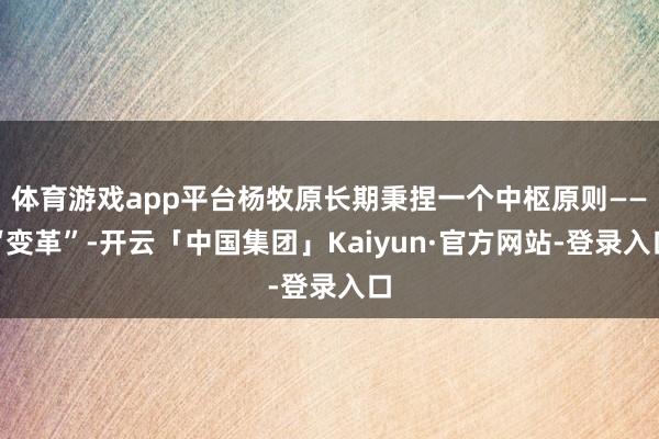 体育游戏app平台杨牧原长期秉捏一个中枢原则——“变革”-开云「中国集团」Kaiyun·官方网站-登录入口