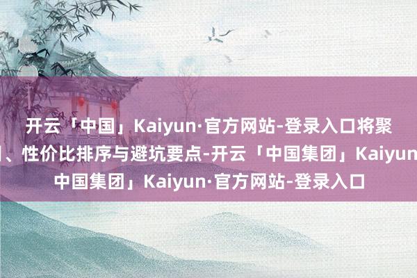 开云「中国」Kaiyun·官方网站-登录入口将聚焦游戏中枢氪金面目、性价比排序与避坑要点-开云「中国集团」Kaiyun·官方网站-登录入口