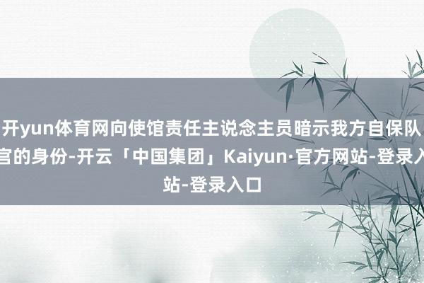 开yun体育网向使馆责任主说念主员暗示我方自保队军官的身份-开云「中国集团」Kaiyun·官方网站-登录入口