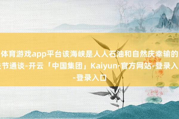 体育游戏app平台该海峡是人人石油和自然庆幸输的关节通谈-开云「中国集团」Kaiyun·官方网站-登录入口