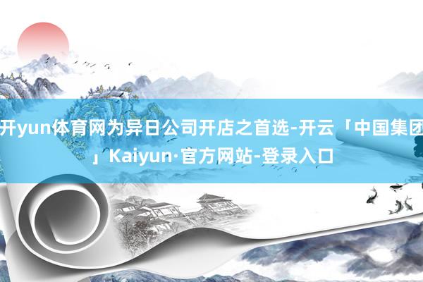 开yun体育网为异日公司开店之首选-开云「中国集团」Kaiyun·官方网站-登录入口
