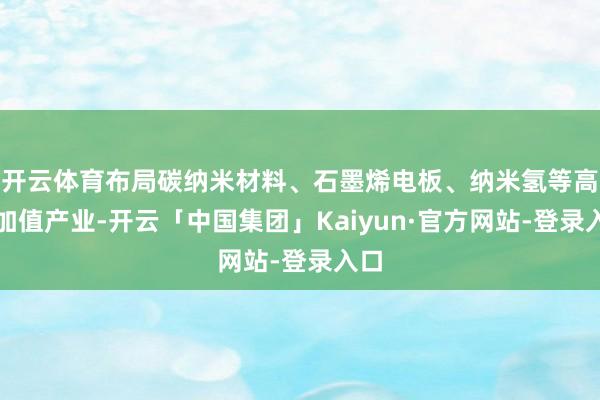 开云体育布局碳纳米材料、石墨烯电板、纳米氢等高附加值产业-开云「中国集团」Kaiyun·官方网站-登录入口
