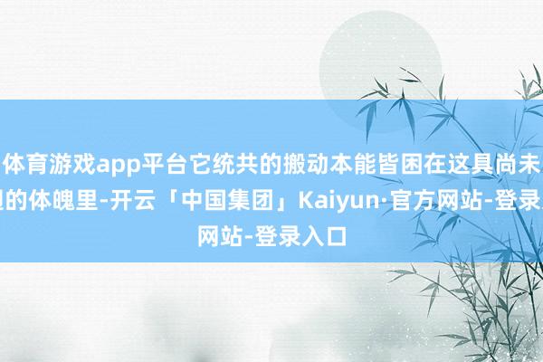 体育游戏app平台它统共的搬动本能皆困在这具尚未展翅的体魄里-开云「中国集团」Kaiyun·官方网站-登录入口