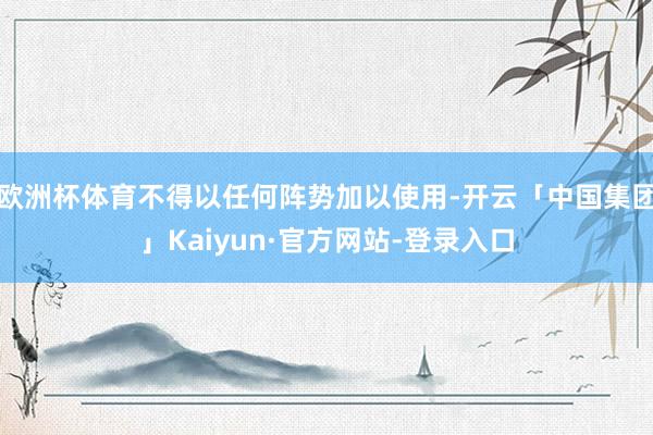 欧洲杯体育不得以任何阵势加以使用-开云「中国集团」Kaiyun·官方网站-登录入口