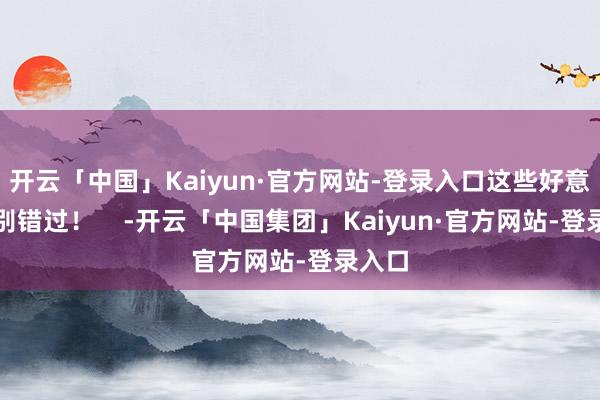 开云「中国」Kaiyun·官方网站-登录入口这些好意思食别错过！    -开云「中国集团」Kaiyun·官方网站-登录入口