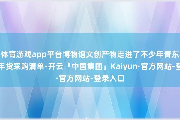 体育游戏app平台博物馆文创产物走进了不少年青东谈主的年货采购清单-开云「中国集团」Kaiyun·官方网站-登录入口