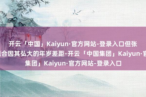 开云「中国」Kaiyun·官方网站-登录入口但张纪中庸杜星霖的组合因其弘大的年岁差距-开云「中国集团」Kaiyun·官方网站-登录入口