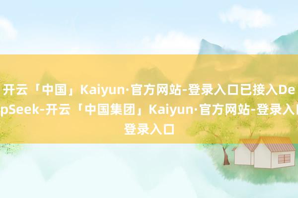 开云「中国」Kaiyun·官方网站-登录入口已接入DeepSeek-开云「中国集团」Kaiyun·官方网站-登录入口
