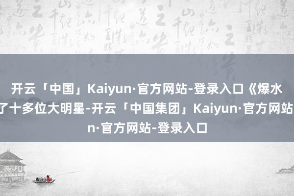 开云「中国」Kaiyun·官方网站-登录入口《爆水管》叫来了十多位大明星-开云「中国集团」Kaiyun·官方网站-登录入口