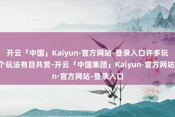 开云「中国」Kaiyun·官方网站-登录入口许多玩家都对这个玩法有目共赏-开云「中国集团」Kaiyun·官方网站-登录入口