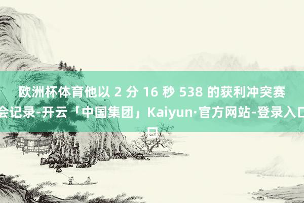 欧洲杯体育他以 2 分 16 秒 538 的获利冲突赛会记录-开云「中国集团」Kaiyun·官方网站-登录入口