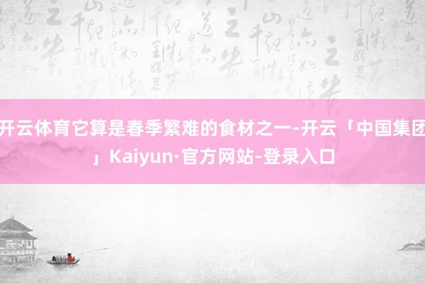开云体育它算是春季繁难的食材之一-开云「中国集团」Kaiyun·官方网站-登录入口