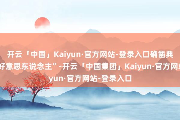 开云「中国」Kaiyun·官方网站-登录入口确凿典型的“骨相好意思东说念主”-开云「中国集团」Kaiyun·官方网站-登录入口