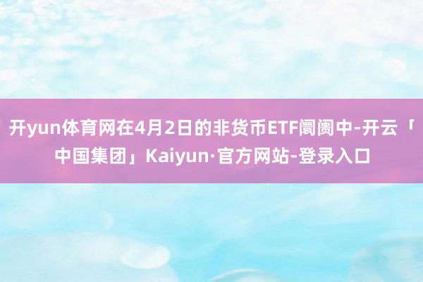 开yun体育网在4月2日的非货币ETF阛阓中-开云「中国集团」Kaiyun·官方网站-登录入口