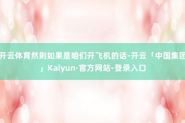 开云体育然则如果是咱们开飞机的话-开云「中国集团」Kaiyun·官方网站-登录入口