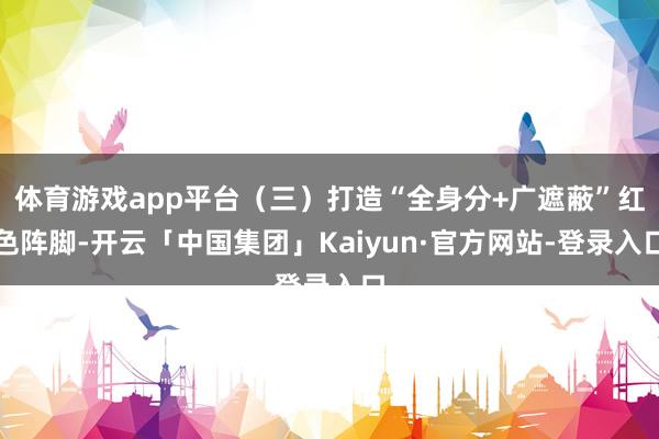 体育游戏app平台(三)打造“全身分+广遮蔽”红色阵脚-开云「中国集团」Kaiyun·官方网站-登录入口