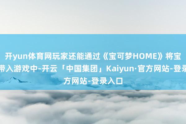 开yun体育网玩家还能通过《宝可梦HOME》将宝可梦带入游戏中-开云「中国集团」Kaiyun·官方网站-登录入口