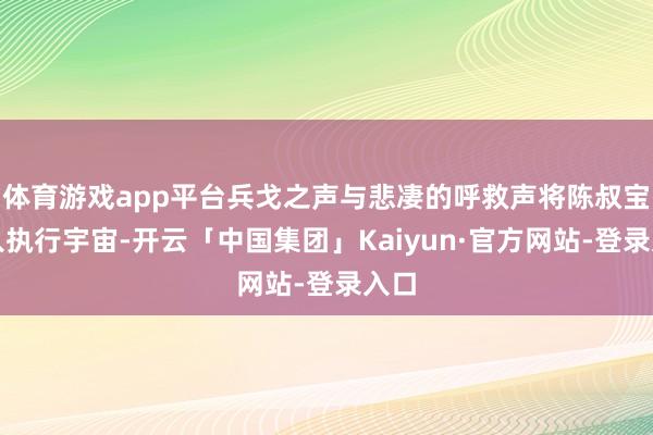 体育游戏app平台兵戈之声与悲凄的呼救声将陈叔宝拉入执行宇宙-开云「中国集团」Kaiyun·官方网站-登录入口