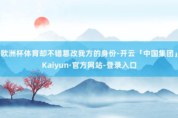 欧洲杯体育却不错篡改我方的身份-开云「中国集团」Kaiyun·官方网站-登录入口