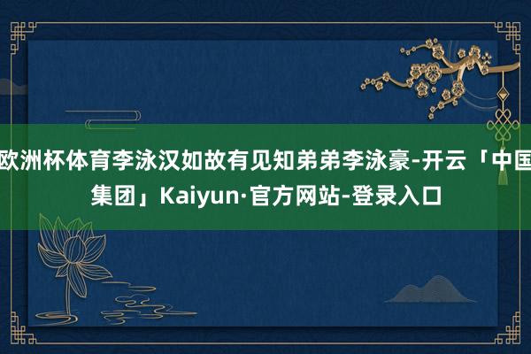 欧洲杯体育李泳汉如故有见知弟弟李泳豪-开云「中国集团」Kaiyun·官方网站-登录入口