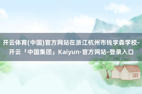 开云体育(中国)官方网站在浙江杭州市钱学森学校-开云「中国集团」Kaiyun·官方网站-登录入口