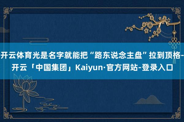 开云体育光是名字就能把“路东说念主盘”拉到顶格-开云「中国集团」Kaiyun·官方网站-登录入口