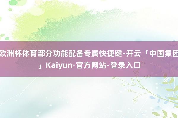欧洲杯体育部分功能配备专属快捷键-开云「中国集团」Kaiyun·官方网站-登录入口