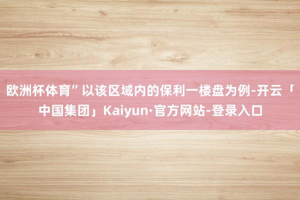 欧洲杯体育”　　以该区域内的保利一楼盘为例-开云「中国集团」Kaiyun·官方网站-登录入口