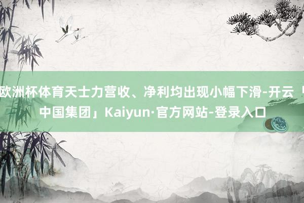 欧洲杯体育天士力营收、净利均出现小幅下滑-开云「中国集团」Kaiyun·官方网站-登录入口
