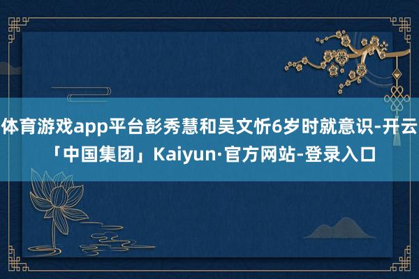 体育游戏app平台彭秀慧和吴文忻6岁时就意识-开云「中国集团」Kaiyun·官方网站-登录入口