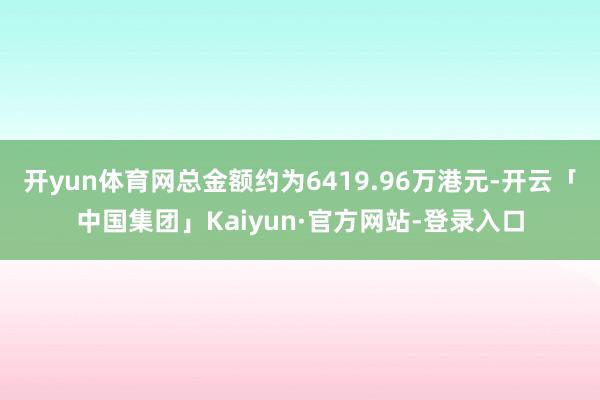 开yun体育网总金额约为6419.96万港元-开云「中国集团」Kaiyun·官方网站-登录入口