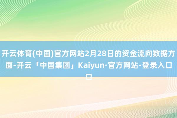 开云体育(中国)官方网站2月28日的资金流向数据方面-开云「中国集团」Kaiyun·官方网站-登录入口