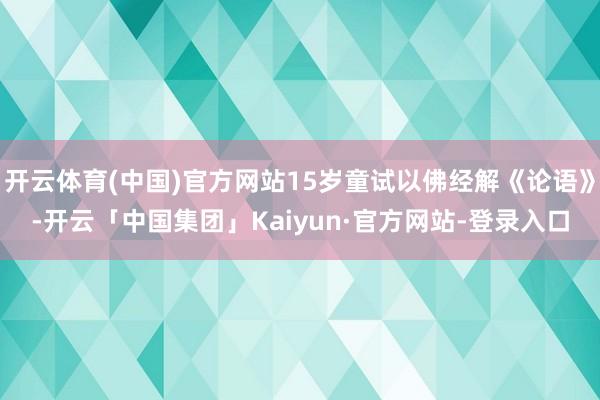 开云体育(中国)官方网站15岁童试以佛经解《论语》-开云「中国集团」Kaiyun·官方网站-登录入口