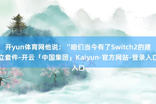 开yun体育网他说：“咱们当今有了Switch2的建立套件-开云「中国集团」Kaiyun·官方网站-登录入口
