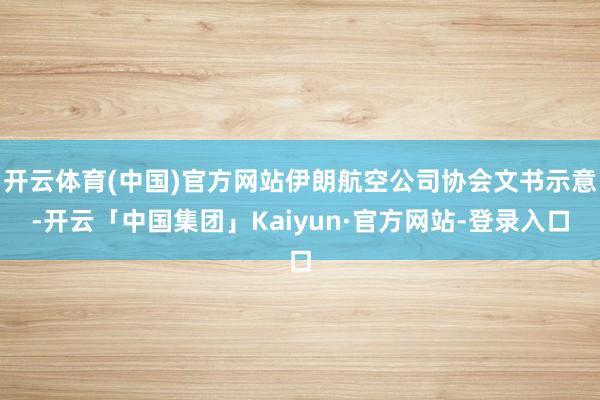 开云体育(中国)官方网站伊朗航空公司协会文书示意-开云「中国集团」Kaiyun·官方网站-登录入口