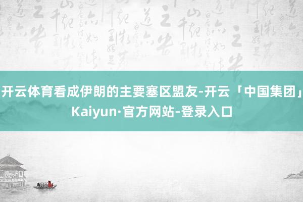 开云体育看成伊朗的主要塞区盟友-开云「中国集团」Kaiyun·官方网站-登录入口