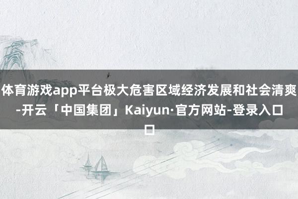 体育游戏app平台极大危害区域经济发展和社会清爽-开云「中国集团」Kaiyun·官方网站-登录入口