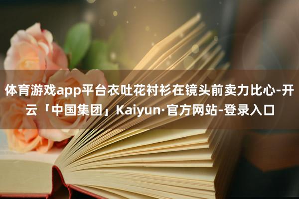 体育游戏app平台衣吐花衬衫在镜头前卖力比心-开云「中国集团」Kaiyun·官方网站-登录入口