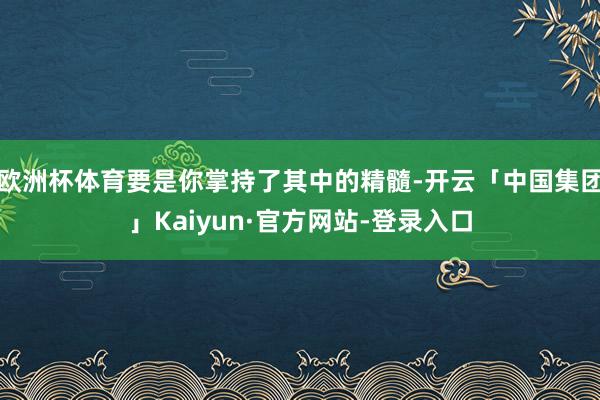 欧洲杯体育要是你掌持了其中的精髓-开云「中国集团」Kaiyun·官方网站-登录入口