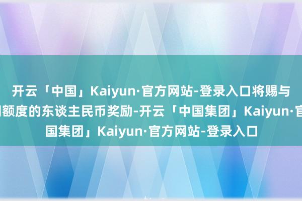 开云「中国」Kaiyun·官方网站-登录入口将赐与1万-500万元不同额度的东谈主民币奖励-开云「中国集团」Kaiyun·官方网站-登录入口