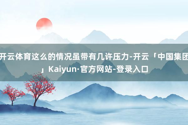 开云体育这么的情况虽带有几许压力-开云「中国集团」Kaiyun·官方网站-登录入口