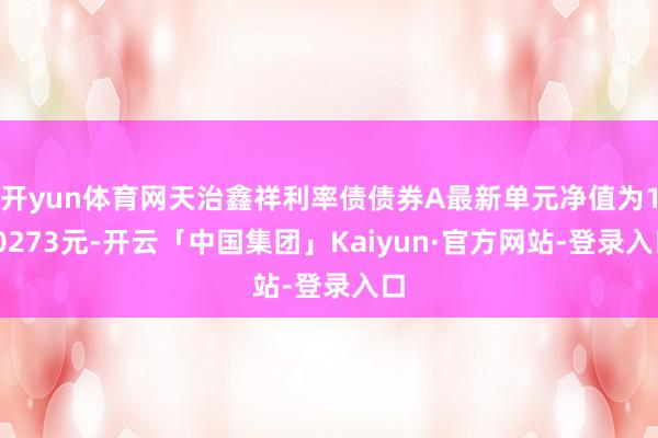 开yun体育网天治鑫祥利率债债券A最新单元净值为1.0273元-开云「中国集团」Kaiyun·官方网站-登录入口